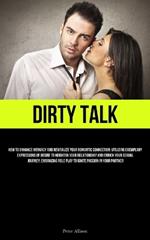 Dirty Talk: How To Enhance Intimacy And Revitalize Your Romantic Connection: Utilizing Exemplary Expressions Of Desire To Heighten Your Relationship And Enrich Your Sexual Journey; Embracing Role Play To Ignite Passion In Your Partner