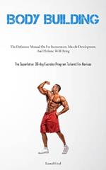Body Building: The Definitive Manual On Fat Incineration, Muscle Development, And Holistic Well-Being (The Superlative 30-day Exercise Program Tailored For Novices)