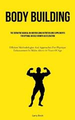 Body Building: The Definitive Manual On Bodybuilding Nutrition And Supplements For Optimal Muscle Growth Acceleration (Efficient Methodologies And Approaches For Physique Enhancement In Males Above 50 Years Of Age)