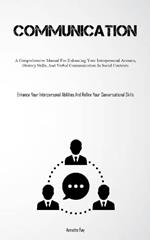 Communication: A Comprehensive Manual For Enhancing Your Interpersonal Acumen, Oratory Skills, And Verbal Communication In Social Contexts (Enhance Your Interpersonal Abilities And Refine Your Conversational Skills)