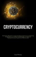 Cryptocurrency: The Definitive Manual For Investing And Trading In Cryptocurrencies: Easily Grasp Fundamental Concepts, Navigate Crypto Exchanges, And Implement The Optimal Investment Approach For Profit Generation