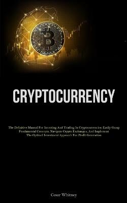 Cryptocurrency: The Definitive Manual For Investing And Trading In Cryptocurrencies: Easily Grasp Fundamental Concepts, Navigate Crypto Exchanges, And Implement The Optimal Investment Approach For Profit Generation - Cesar Whitney - cover