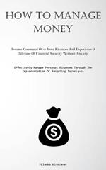 How To Manage Money: Assume Command Over Your Finances And Experience A Lifetime Of Financial Security Without Anxiety (Effectively Manage Personal Finances Through The Implementation Of Budgeting Techniques)