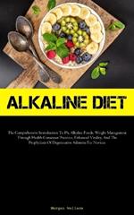 Alkaline Diet: The Comprehensive Introduction To Ph, Alkaline Foods, Weight Management Through Health-Conscious Practices, Enhanced Vitality, And The Prophylaxis Of Degenerative Ailments For Novices
