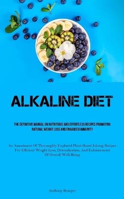 Alkaline Diet: The Definitive Manual On Nutritious And Effortless Recipes Promoting Natural Weight Loss And Enhanced Immunity (An Assortment Of Thoroughly Explored Plant-Based Juicing Recipes For Efficient Weight Loss, Detoxification, And Enhancement Of Overall Well-Bein - Anthony Beaupre - cover