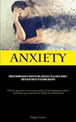 Anxiety: Understanding Anxiety And Effective Strategies To Alleviate Anxiety And Fear In Pursuit Of Personal Mastery (Efficient Approaches To Lowering Anxiety Levels, Mitigating Conflict, And Enhancing Communication Within Your Relationship)