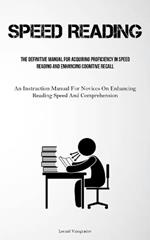 Speed Reading: The Definitive Manual For Acquiring Proficiency In Speed Reading And Enhancing Cognitive Recall (An Instruction Manual For Novices On Enhancing Reading Speed And Comprehension)