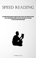 Speed Reading: The Comprehensive Manual Detailing Optimal Strategies For Enhancing Reading Speed, Comprehension, Memory Retention, And Cognitive Processing To Foster Superior Understanding