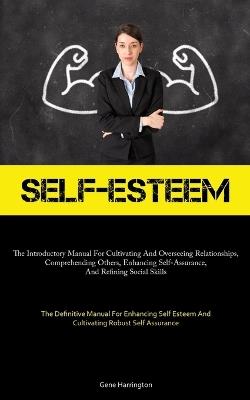 Self-Esteem: The Introductory Manual For Cultivating And Overseeing Relationships, Comprehending Others, Enhancing Self-Assurance, And Refining Social Skills (The Definitive Manual For Enhancing Self Esteem And Cultivating Robust Self Assurance) - Gene Harrington - cover