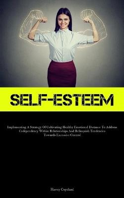 Self-Esteem: Implementing A Strategy Of Cultivating Healthy Emotional Distance To Address Codependency Within Relationships And Relinquish Tendencies Towards Excessive Control - Harvey Copeland - cover