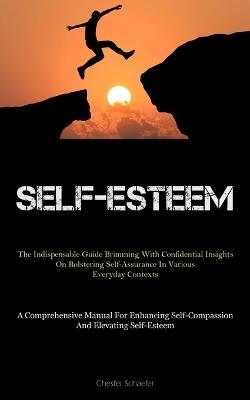 Self-Esteem: The Indispensable Guide Brimming With Confidential Insights On Bolstering Self-Assurance In Various Everyday Contexts (A Comprehensive Manual For Enhancing Self-Compassion And Elevating Self-Esteem) - Chester Schaefer - cover