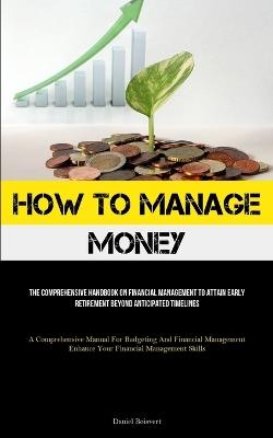 How To Manage Money: The Comprehensive Handbook On Financial Management To Attain Early Retirement Beyond Anticipated Timelines (A Comprehensive Manual For Budgeting And Financial Management Enhance Your Financial Management Skills) - Daniel Boisvert - cover