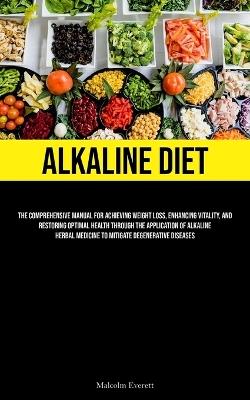 Alkaline Diet: The Comprehensive Manual For Achieving Weight Loss, Enhancing Vitality, And Restoring Optimal Health Through The Application Of Alkaline Herbal Medicine To Mitigate Degenerative Diseases - Malcolm Everett - cover
