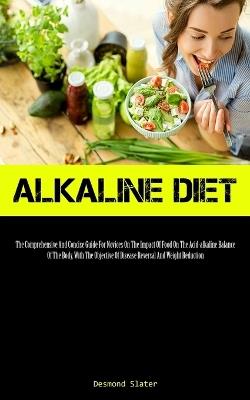 Alkaline Diet: The Comprehensive And Concise Guide For Novices On The Impact Of Food On The Acid-alkaline Balance Of The Body, With The Objective Of Disease Reversal And Weight Reduction - Desmond Slater - cover