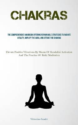 Chakras: The Comprehensive Handbook Offering Remarkable Strategies To Radiate Vitality, Amplify The Aura, And Attune The Chakras (Elevate Positive Vibrations By Means Of Kundalini Activation And The Practice Of Reiki Meditation) - Vittorino Sandri - cover