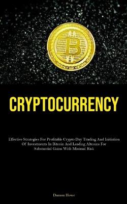 Cryptocurrency: Effective Strategies For Profitable Crypto Day Trading And Initiation Of Investments In Bitcoin And Leading Altcoins For Substantial Gains With Minimal Risk - Damon Howe - cover