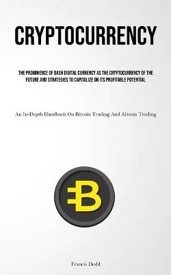 Cryptocurrency: The Prominence Of Dash Digital Currency As The Cryptocurrency Of The Future And Strategies To Capitalize On Its Profitable Potential (An In-Depth Handbook On Bitcoin Trading And Altcoin Trading) - Francis Dodd - cover
