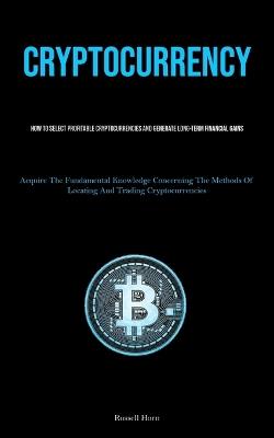 Cryptocurrency: How To Select Profitable Cryptocurrencies And Generate Long-Term Financial Gains (Acquire The Fundamental Knowledge Concerning The Methods Of Locating And Trading Cryptocurrencies) - Russell Horn - cover