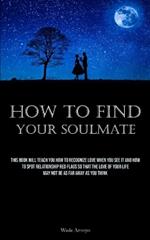 How To Find Your Soulmate: This Book Will Teach You How To Recognize Love When You See It And How To Spot Relationship Red Flags So That The Love Of Your Life May Not Be As Far Away As You Think
