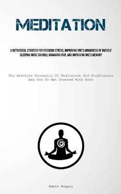 Meditation: A Methodical Strategy For Reducing Stress, Improving One's Awareness Of Oneself, Sleeping More Soundly, Managing Pain, And Improving One's Memory (The Absolute Necessity Of Meditation And Mindfulness, And How To Get Started With Both) - Edwin Paquin - cover