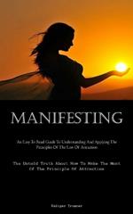 Manifesting: An Easy To Read Guide To Understanding And Applying The Principles Of The Law Of Attraction (The Untold Truth About How To Make The Most Of The Principle Of Attraction)