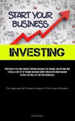 Investing: Investing In The Stock Market, Foreign Exchange, Day Trading, And Options How To Build A Life Off Of Trading And Make Money Online With Moneymaking Tactics That Will Set You Free Financially (The Application Of Technical Analysis To The Financial Markets)