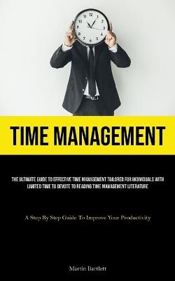 Time Management: The Ultimate Guide To Effective Time Management Tailored For Individuals With Limited Time To Devote To Reading Time Management Literature (A Step By Step Guide To Improve Your Productivity) - Martin Bartlett - cover
