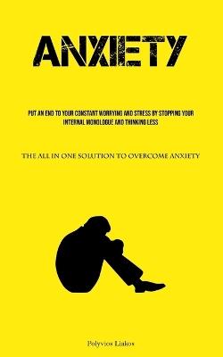 Anxiety: Put An End To Your Constant Worrying And Stress By Stopping Your Internal Monologue And Thinking Less (The All In One Solution To Overcome Anxiety) - Polyvios Liakos - cover