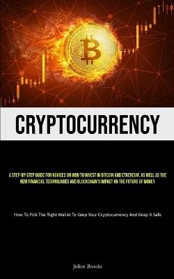Cryptocurrency: A Step-By-Step Guide For Novices On How To Invest In Bitcoin And Ethereum, As Well As The New Financial Technologies And Blockchain's Impact On The Future Of Money (How To Pick The Right Wallet To Keep Your Cryptocurrency And Keep It Safe) - Julien Brooks - cover