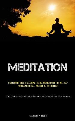 Meditation: The All In One Guide To Cleansing, Fasting, And Meditation That Will Help Your Body Heal Itself And Look Better Than Ever (The Definitive Meditation Instruction Manual For Newcomers) - Ravinder Hyde - cover