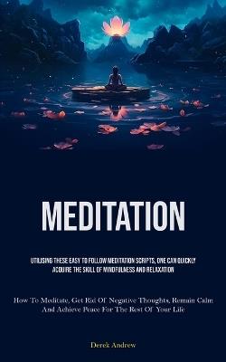 Meditation: Utilising These Easy To Follow Meditation Scripts, One Can Quickly Acquire The Skill Of Mindfulness And Relaxation (How To Meditate, Get Rid Of Negative Thoughts, Remain Calm, And Achieve Peace For The Rest Of Your Life) - Derek Andrew - cover