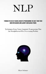 Nlp: Through The Use Of Neuro Linguistic Programming You May Train Your Mind For Success And Learn To Influence Others (Techniques From Neuro Linguistic Programming That Are Straightforward For Overcoming Phobias)