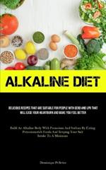 Alkaline Diet: Delicious Recipes That Are Suitable For People With GERD And LPR That Will Ease Your Heartburn And Make You Feel Better (Build An Alkaline Body With Potassium And Sodium By Eating Potassium-rich Foods And Keeping Your Salt Intake To A Minimum)