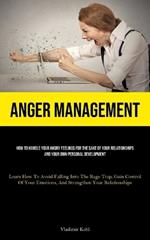 Anger Management: How To Handle Your Angry Feelings For The Sake Of Your Relationships And Your Own Personal Development (Learn How To Avoid Falling Into The Rage Trap, Gain Control Of Your Emotions, And Strengthen Your Relationships)