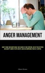 Anger Management: How to Tame Your Angry Mood, Take Charge of Your Emotions, and Get Rid of Stress and Anxiety Complete with Helpful Advice on Improving Your Self-Control