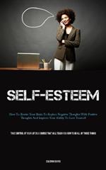Self-Esteem: How To Rewire Your Brain To Replace Negative Thoughts With Positive Thoughts And Improve Your Ability To Love Yourself (Take Control Of Your Life Is A Course That Will Teach You How To Do All Of Those Things)