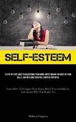 Self-Esteem: A Step-By-Step Guide To Discovering Your Inner Artist Making The Most Of Your Skills, And Realising Your Full Creative Potential (Learn How To Conquer Your Fears, Boost Your Confidence, And Accept Who You Really Are)