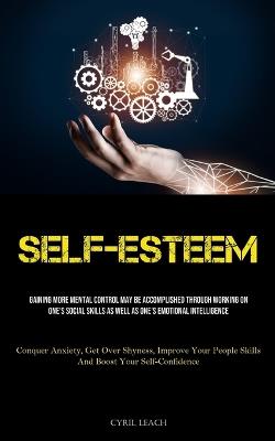Self-Esteem: Gaining More Mental Control May Be Accomplished Through Working On One's Social Skills As Well As One's Emotional Intelligence (Conquer Anxiety, Get Over Shyness, Improve Your People Skills And Boost Your Self-Confidence) - Cyril Leach - cover