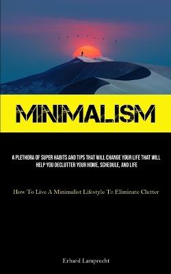 Minimalism: A Plethora Of Super Habits And Tips That Will Change Your Life That Will Help You Declutter Your Home, Schedule, And Life (How To Live A Minimalist Lifestyle To Eliminate Clutter) - Erhard Lamprecht - cover