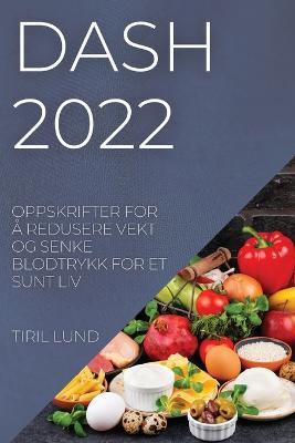 Dash 2022: Oppskrifter for A Redusere Vekt Og Senke Blodtrykk for Et Sunt LIV - Tiril Lund - cover