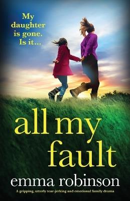 All My Fault: A gripping, utterly tear-jerking and emotional family drama - Emma Robinson - cover