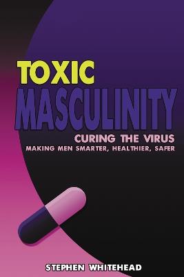Toxic Masculinity: Curing the Virus: Making Men Smarter, Healthier, Safer - Stephen N. Whitehead - cover