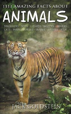 1111 Amazing Facts about Animals: Dinosaurs, Dogs, Lizards, Insects, Sharks, Cats, Birds, Horses, Snakes, Spiders, Fish and More! - Jack Goldstein - cover