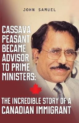 Cassava Peasant Became Advisor to Prime Ministers: The Incredible Story of a Canadian Immigrant - John Samuel - cover