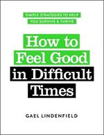 How to Feel Good in Difficult Times: Simple Strategies to Help You Survive and Thrive
