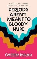Periods Aren't Meant To Bloody Hurt: A Holistic & Pain-changing Guide to Your Menstrual Health - Gemma Barry - cover