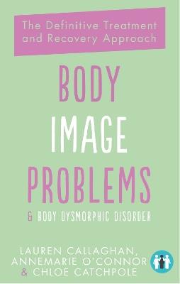 Body Image Problems and Body Dysmorphic Disorder: The Definitive Treatment and Recovery Approach - Annemarie O'Connor,Lauren Callaghan,Chloe Catchpole - cover