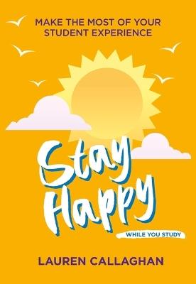 Stay Happy While You Study: Make the Most of Your Student Experience - Lauren Callaghan - cover