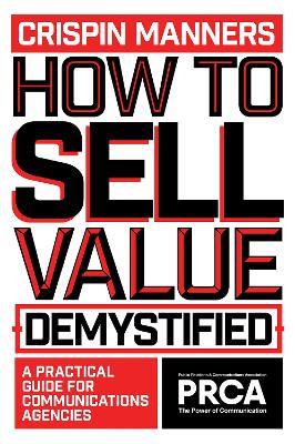 How to Sell Value – Demystified: A Practical Guide for Communications Agencies - Crispin Manners - cover