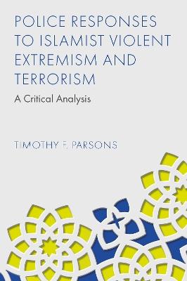 Police Responses to Islamist Violent Extremism and Terrorism: A Critical Analysis - Timothy F. Parsons - cover